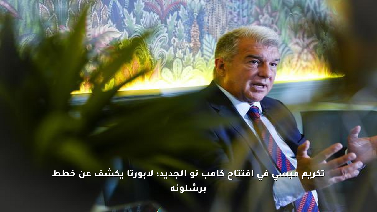 تكريم ميسي في افتتاح كامب نو الجديد: لابورتا يكشف عن خطط برشلونة